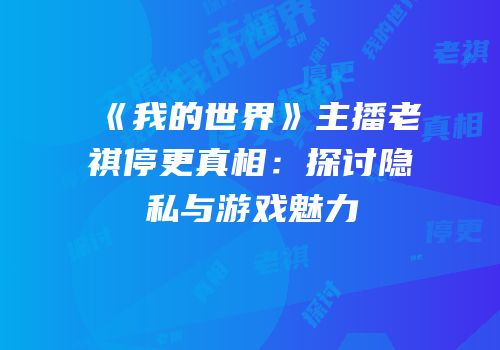 《我的世界》主播老祺停更真相：探讨隐私与游戏魅力