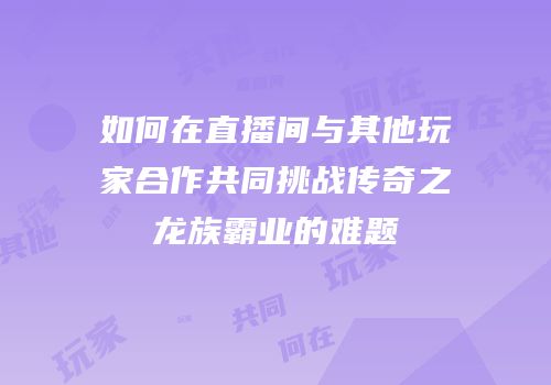 如何在直播间与其他玩家合作共同挑战传奇之龙族霸业的难题