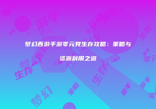 梦幻西游手游零元党生存攻略：策略与资源利用之道