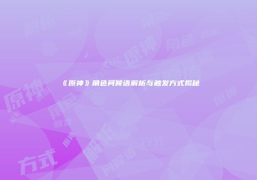 《原神》角色问候语解析与触发方式揭秘