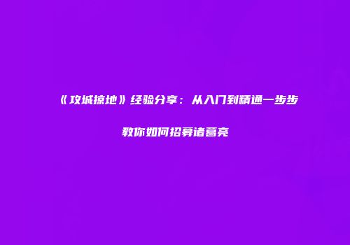 《攻城掠地》经验分享：从入门到精通一步步教你如何招募诸葛亮