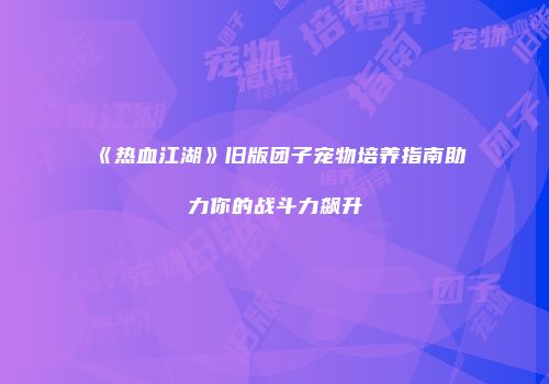 《热血江湖》旧版团子宠物培养指南助力你的战斗力飙升