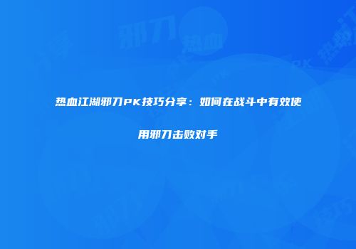 热血江湖邪刀PK技巧分享：如何在战斗中有效使用邪刀击败对手