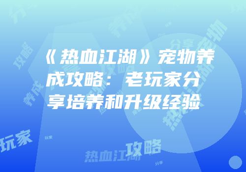 《热血江湖》宠物养成攻略：老玩家分享培养和升级经验