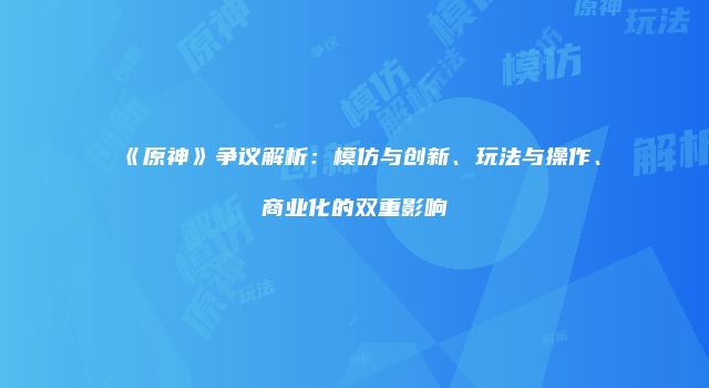 《原神》争议解析：模仿与创新、玩法与操作、商业化的双重影响