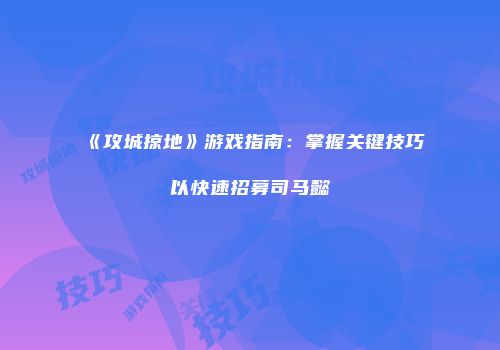 《攻城掠地》游戏指南:掌握关键技巧以快速招募司马懿