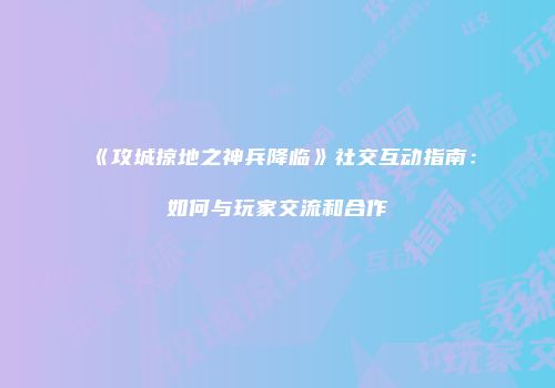 《攻城掠地之神兵降临》社交互动指南：如何与玩家交流和合作