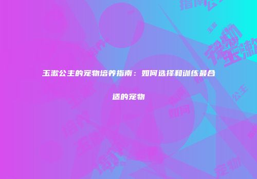 玉漱公主的宠物培养指南：如何选择和训练最合适的宠物