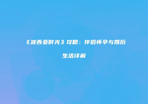 《波西亚时光》攻略：伴侣怀孕与婚后生活详解