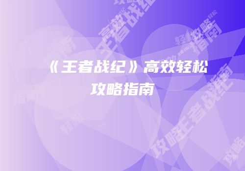 《王者战纪》高效轻松攻略指南
