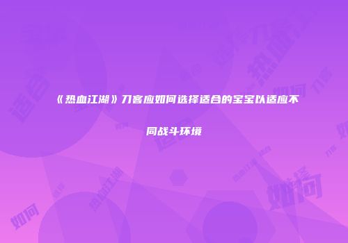 《热血江湖》刀客应如何选择适合的宝宝以适应不同战斗环境