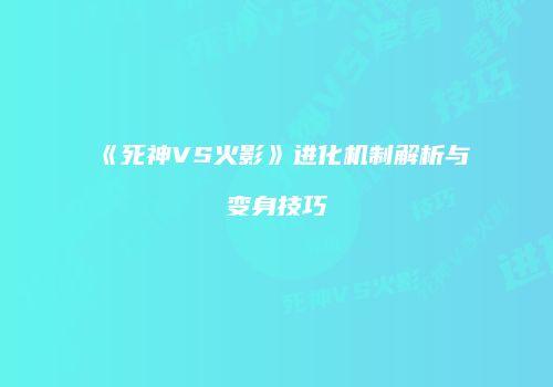 《死神VS火影》进化机制解析与变身技巧