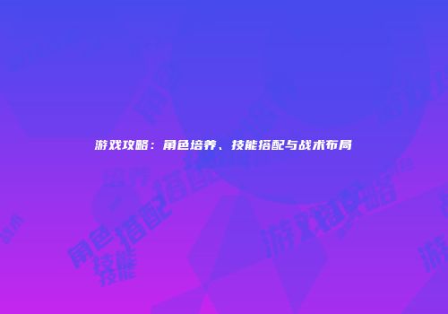 游戏攻略：角色培养、技能搭配与战术布局