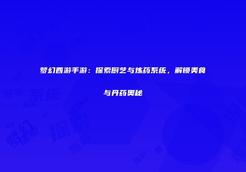 梦幻西游手游：探索厨艺与炼药系统，解锁美食与丹药奥秘