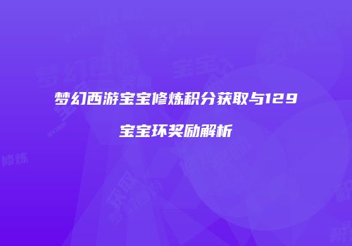 梦幻西游宝宝修炼积分获取与129宝宝环奖励解析