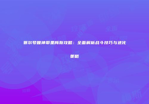 赛尔号瞳神耶里梅斯攻略：全面解析战斗技巧与进化策略