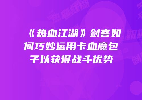 《热血江湖》剑客如何巧妙运用卡血魔包子以获得战斗优势