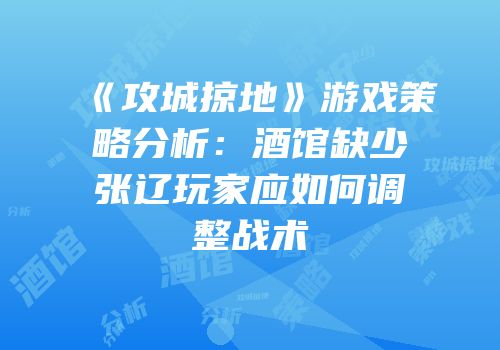 《攻城掠地》游戏策略分析：酒馆缺少张辽玩家应如何调整战术