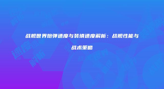 战舰世界炮弹速度与装填速度解析：战舰性能与战术策略