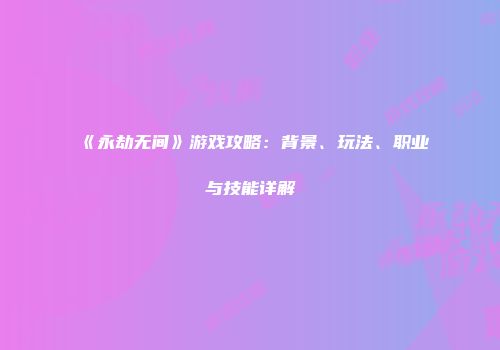 《永劫无间》游戏攻略：背景、玩法、职业与技能详解