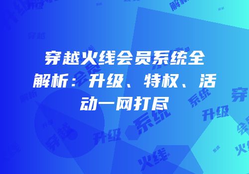 穿越火线会员系统全解析：升级、特权、活动一网打尽