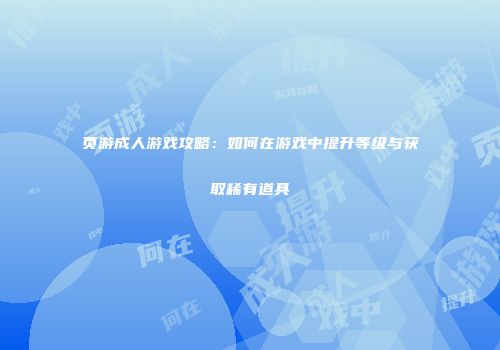 页游成人游戏攻略：如何在游戏中提升等级与获取稀有道具