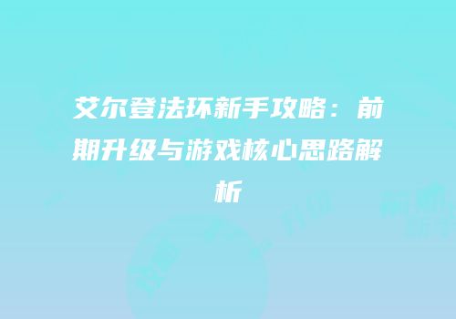 艾尔登法环新手攻略：前期升级与游戏核心思路解析