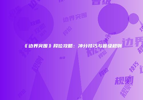 《边界突围》段位攻略：冲分技巧与晋级规则
