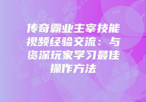 传奇霸业主宰技能视频经验交流：与资深玩家学习最佳操作方法