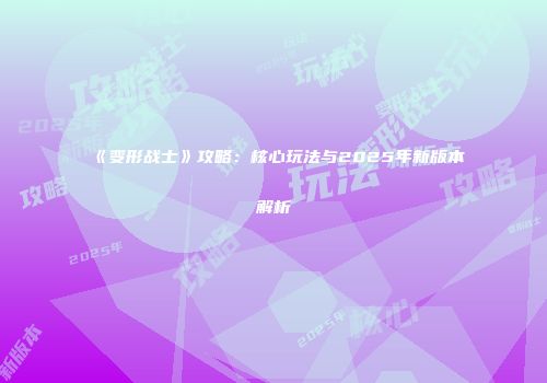 《变形战士》攻略：核心玩法与2025年新版本解析