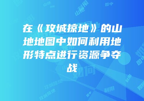 在《攻城掠地》的山地地图中如何利用地形特点进行资源争夺战