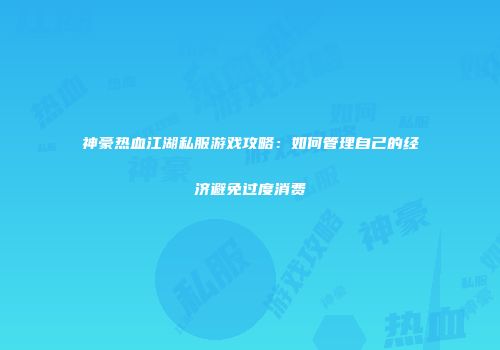 神豪热血江湖私服游戏攻略：如何管理自己的经济避免过度消费