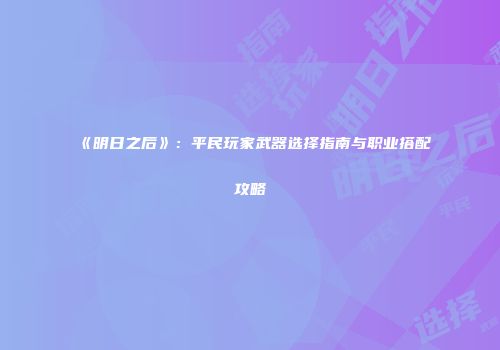 《明日之后》：平民玩家武器选择指南与职业搭配攻略