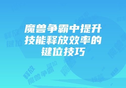 魔兽争霸中提升技能释放效率的键位技巧