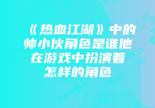 《热血江湖》中的帅小伙角色是谁他在游戏中扮演着怎样的角色