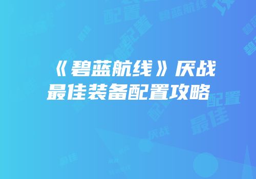 《碧蓝航线》厌战最佳装备配置攻略