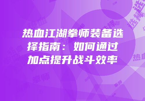 热血江湖拳师装备选择指南：如何通过加点提升战斗效率