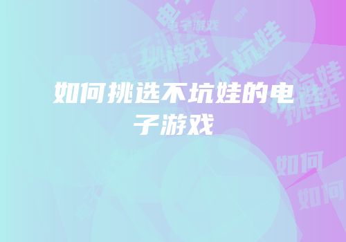 如何挑选不坑娃的电子游戏