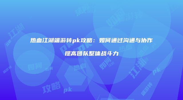 热血江湖端游转pk攻略：如何通过沟通与协作提高团队整体战斗力
