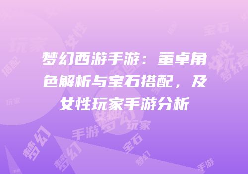 梦幻西游手游：董卓角色解析与宝石搭配，及女性玩家手游分析