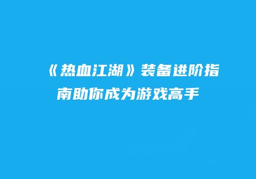 《热血江湖》装备进阶指南助你成为游戏高手
