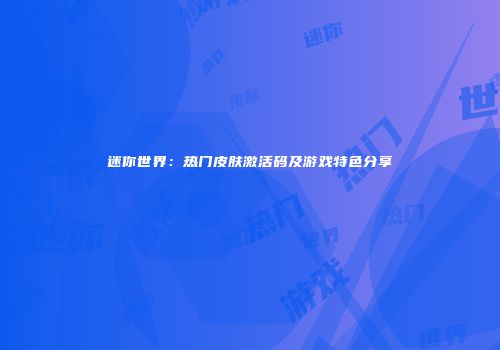 迷你世界：热门皮肤激活码及游戏特色分享