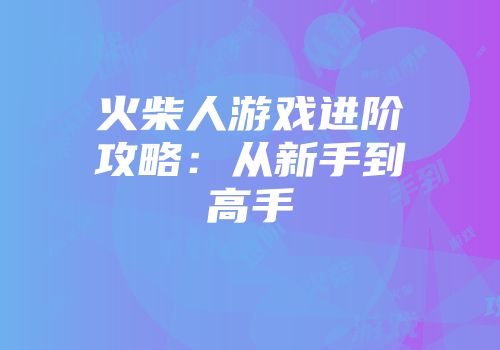 火柴人游戏进阶攻略：从新手到高手