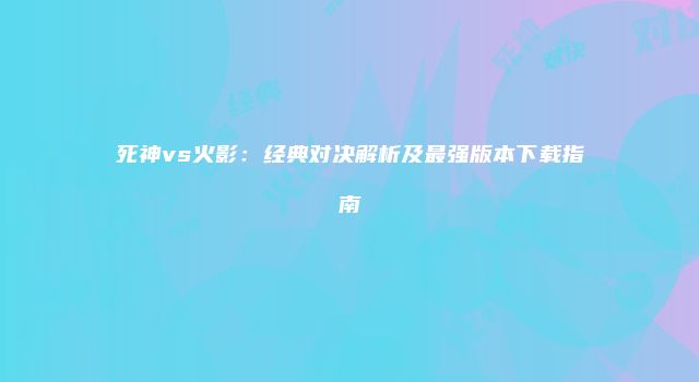 死神vs火影：经典对决解析及最强版本下载指南