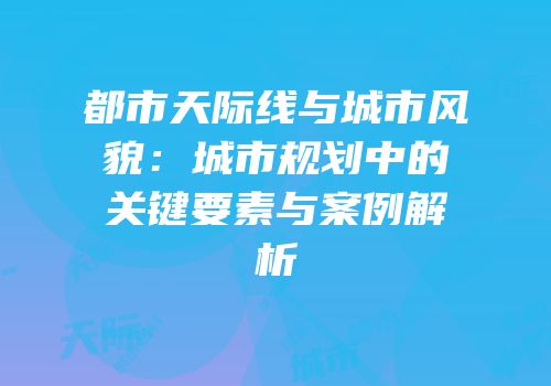 都市天际线与城市风貌：城市规划中的关键要素与案例解析