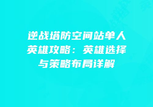 逆战塔防空间站单人英雄攻略：英雄选择与策略布局详解