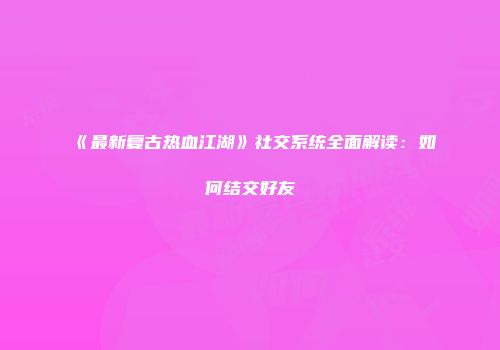 《最新复古热血江湖》社交系统全面解读：如何结交好友