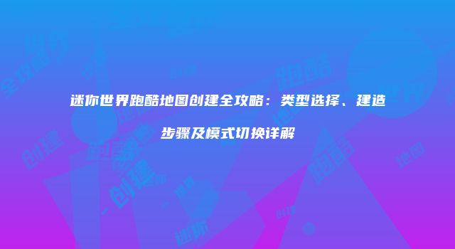 迷你世界跑酷地图创建全攻略：类型选择、建造步骤及模式切换详解