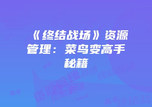 《终结战场》资源管理：菜鸟变高手秘籍