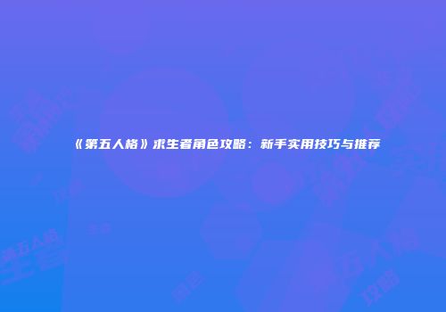 《第五人格》求生者角色攻略：新手实用技巧与推荐
